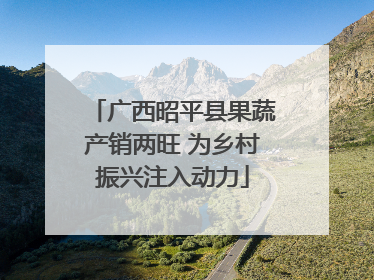 广西昭平县果蔬产销两旺 为乡村振兴注入动力