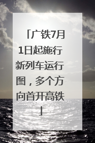 广铁7月1日起施行新列车运行图，多个方向首开高铁