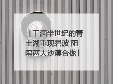 干涸半世纪的青土湖重现碧波 阻隔两大沙漠合拢