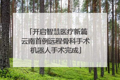 开启智慧医疗新篇 云南首例远程骨科手术机器人手术完成