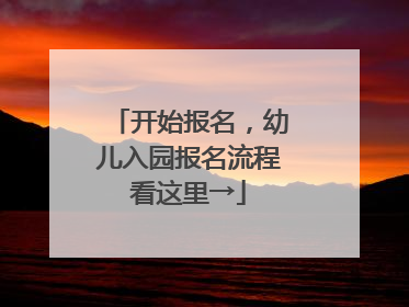 开始报名，幼儿入园报名流程看这里→