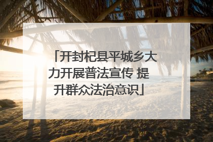 开封杞县平城乡大力开展普法宣传 提升群众法治意识