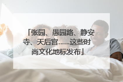 张园、愚园路、静安寺、天后宫……这些时尚文化地标发布