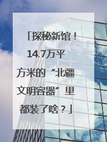 探秘新馆！14.7万平方米的“北疆文明容器”里都装了啥？