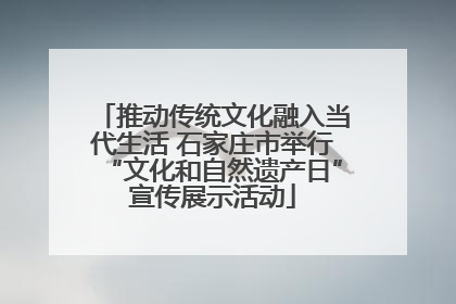 推动传统文化融入当代生活 石家庄市举行“文化和自然遗产日”宣传展示活动