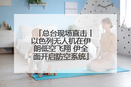 总台现场直击丨以色列无人机在伊朗低空飞翔 伊全面开启防空系统