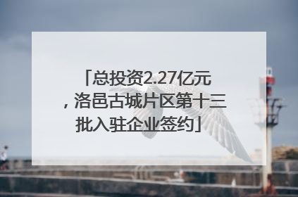 总投资2.27亿元，洛邑古城片区第十三批入驻企业签约