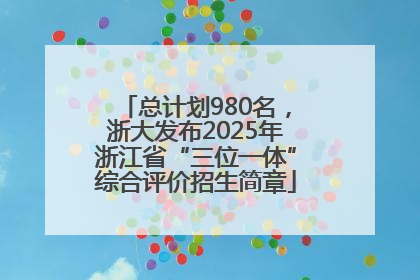 总计划980名，浙大发布2025年浙江省“三位一体”综合评价招生简章