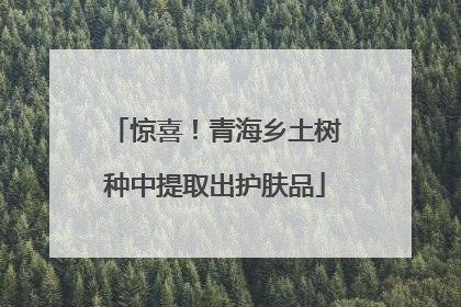 惊喜！青海乡土树种中提取出护肤品