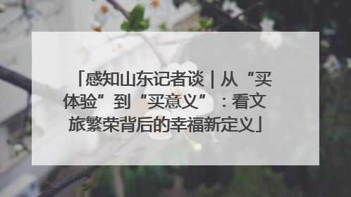 感知山东记者谈｜从“买体验”到“买意义”：看文旅繁荣背后的幸福新定义