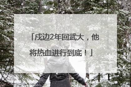 戍边2年回武大，他将热血进行到底！