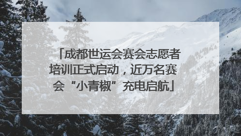 成都世运会赛会志愿者培训正式启动，近万名赛会“小青椒”充电启航