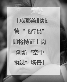 成都首批城管“飞行员”即将持证上岗 创新“空中执法”场景
