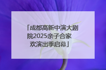 成都高新中演大剧院2025亲子合家欢演出季启幕