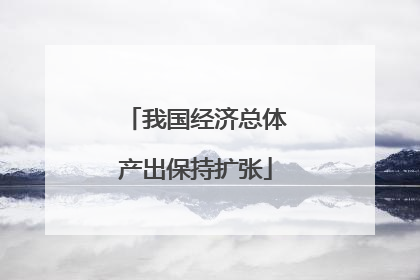我国经济总体产出保持扩张