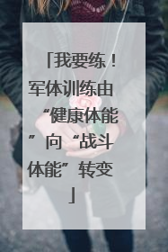 我要练！军体训练由“健康体能”向“战斗体能”转变