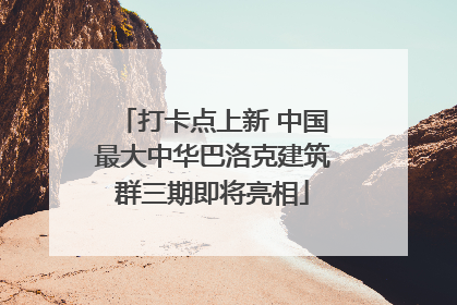 打卡点上新 中国最大中华巴洛克建筑群三期即将亮相
