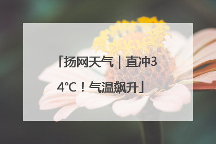 扬网天气｜直冲34℃！气温飙升