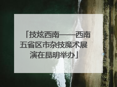 技炫西南——西南五省区市杂技魔术展演在昆明举办