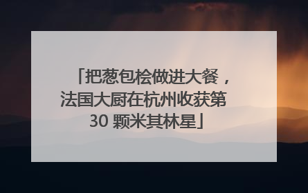 把葱包桧做进大餐，法国大厨在杭州收获第 30 颗米其林星