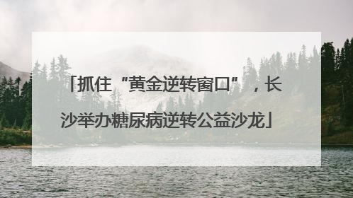 抓住“黄金逆转窗口”，长沙举办糖尿病逆转公益沙龙