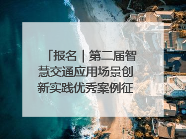 报名｜第二届智慧交通应用场景创新实践优秀案例征集启动！