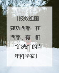 报效祖国 建功西部｜在西部，有一群“追光”的青年科学家