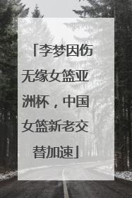 李梦因伤无缘女篮亚洲杯，中国女篮新老交替加速