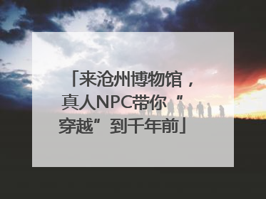 来沧州博物馆，真人NPC带你“穿越”到千年前