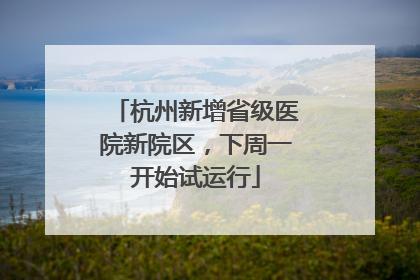 杭州新增省级医院新院区，下周一开始试运行