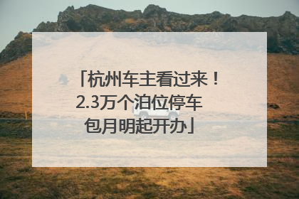 杭州车主看过来！2.3万个泊位停车包月明起开办