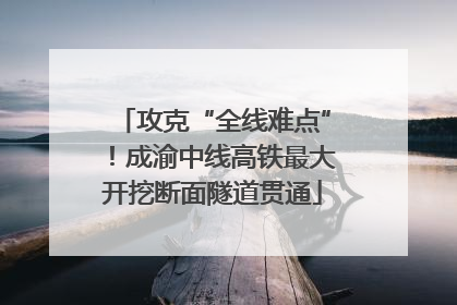 攻克“全线难点”！成渝中线高铁最大开挖断面隧道贯通