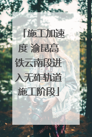 施工加速度 渝昆高铁云南段进入无砟轨道施工阶段