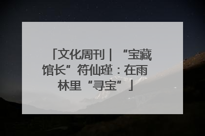 文化周刊｜“宝藏馆长”符仙瑾：在雨林里“寻宝”