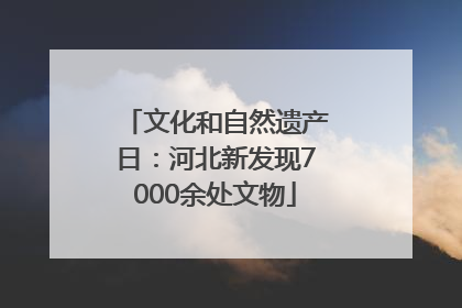 文化和自然遗产日：河北新发现7000余处文物