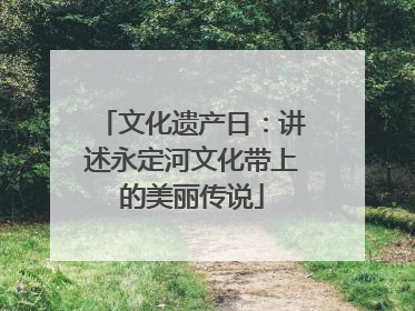 文化遗产日：讲述永定河文化带上的美丽传说