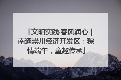 文明实践·春风润心｜南通崇川经济开发区：粽情端午，童趣传承