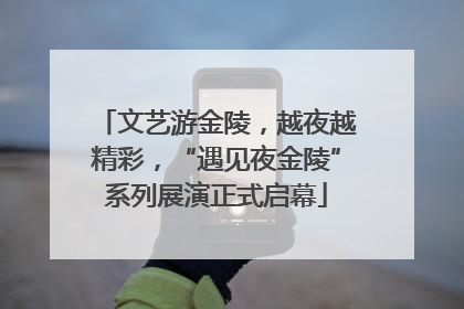 文艺游金陵，越夜越精彩，“遇见夜金陵”系列展演正式启幕