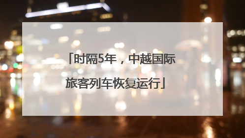 时隔5年，中越国际旅客列车恢复运行