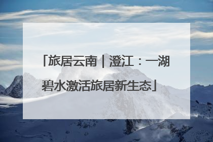 旅居云南｜澄江：一湖碧水激活旅居新生态