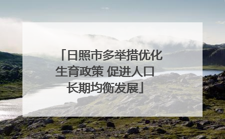 日照市多举措优化生育政策 促进人口长期均衡发展