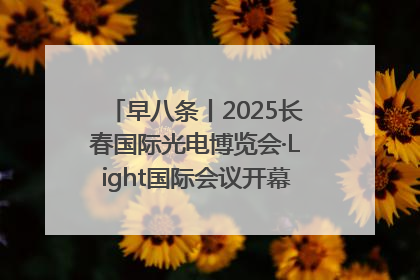 早八条丨2025长春国际光电博览会·Light国际会议开幕 / 10条政策举措专解急难愁盼 让群众看到变化得到实惠！