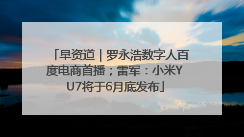 早资道｜罗永浩数字人百度电商首播；雷军：小米YU7将于6月底发布