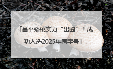 昌平蟠桃实力“出圈”！成功入选2025年国字号