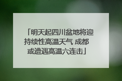 明天起四川盆地将迎持续性高温天气 成都或遭遇高温六连击