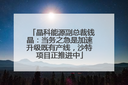 晶科能源副总裁钱晶：当务之急是加速升级既有产线，沙特项目正推进中