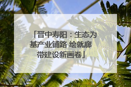 晋中寿阳：生态为基产业铺路 绘就廊带建设新画卷