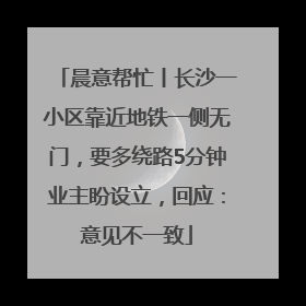 晨意帮忙丨长沙一小区靠近地铁一侧无门，要多绕路5分钟业主盼设立，回应：意见不一致