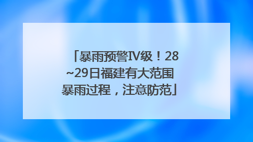 暴雨预警Ⅳ级！28~29日福建有大范围暴雨过程，注意防范