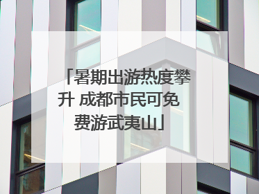 暑期出游热度攀升 成都市民可免费游武夷山
